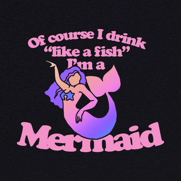 Of course I drink like a fish I'm a mermaid by bubbsnugg